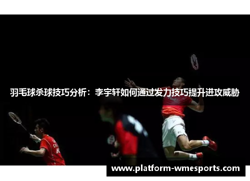羽毛球杀球技巧分析：李宇轩如何通过发力技巧提升进攻威胁
