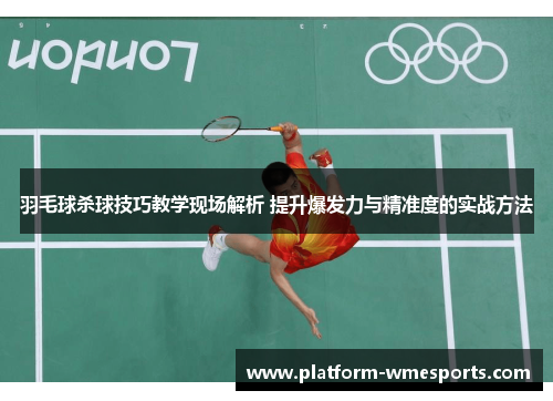 羽毛球杀球技巧教学现场解析 提升爆发力与精准度的实战方法