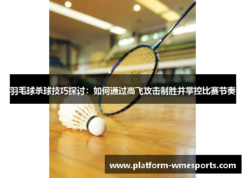 羽毛球杀球技巧探讨：如何通过高飞攻击制胜并掌控比赛节奏