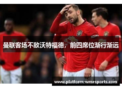 曼联客场不敌沃特福德，前四席位渐行渐远