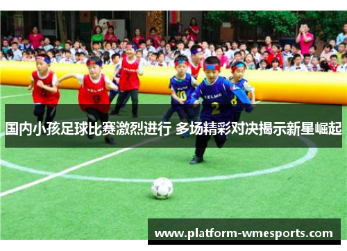 国内小孩足球比赛激烈进行 多场精彩对决揭示新星崛起
