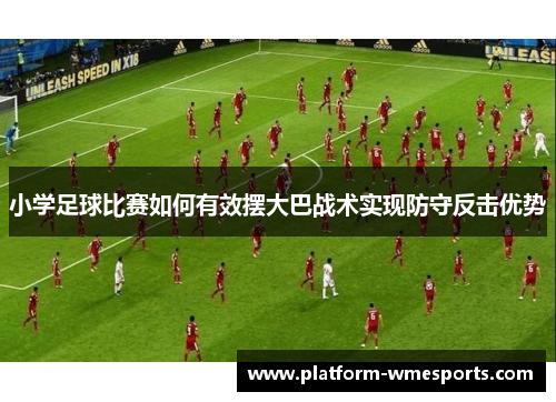 小学足球比赛如何有效摆大巴战术实现防守反击优势