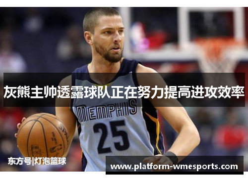 灰熊主帅透露球队正在努力提高进攻效率