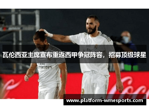 瓦伦西亚主席宣布重返西甲争冠阵容，招募顶级球星