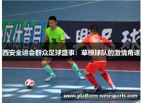 西安全运会群众足球盛事：草根球队的激情角逐