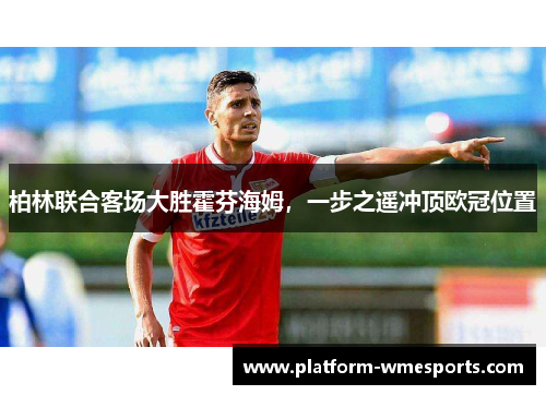 柏林联合客场大胜霍芬海姆，一步之遥冲顶欧冠位置