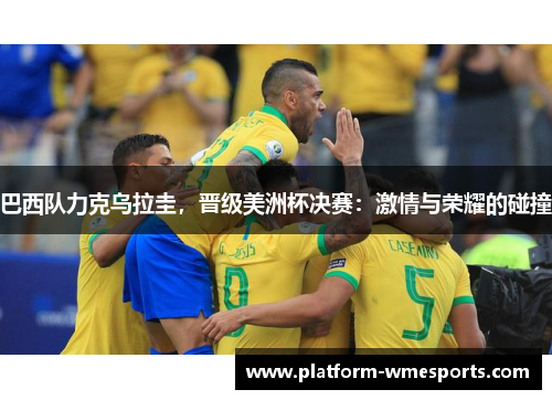 巴西队力克乌拉圭，晋级美洲杯决赛：激情与荣耀的碰撞