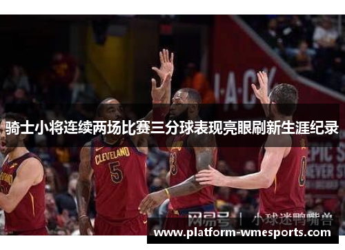 骑士小将连续两场比赛三分球表现亮眼刷新生涯纪录