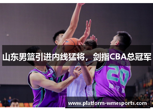 山东男篮引进内线猛将，剑指CBA总冠军