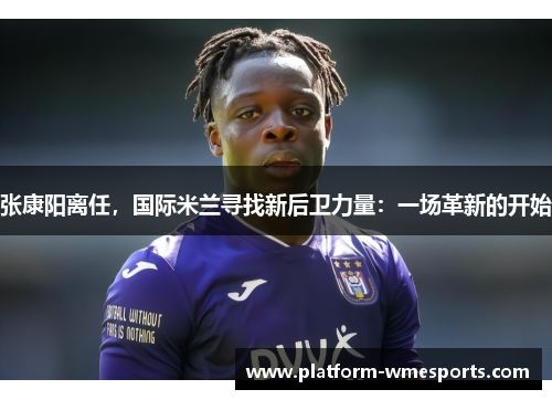 张康阳离任，国际米兰寻找新后卫力量：一场革新的开始