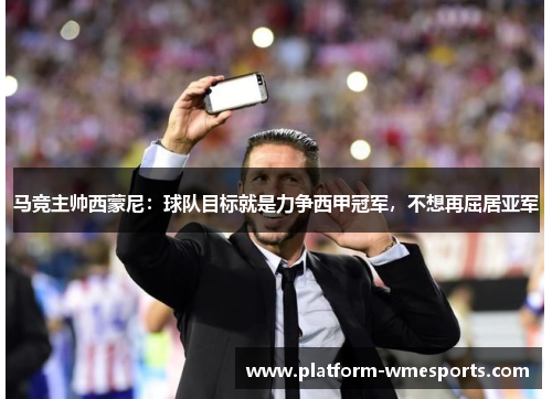 马竞主帅西蒙尼：球队目标就是力争西甲冠军，不想再屈居亚军
