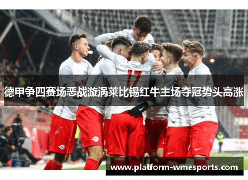 德甲争四赛场恶战漩涡莱比锡红牛主场夺冠势头高涨