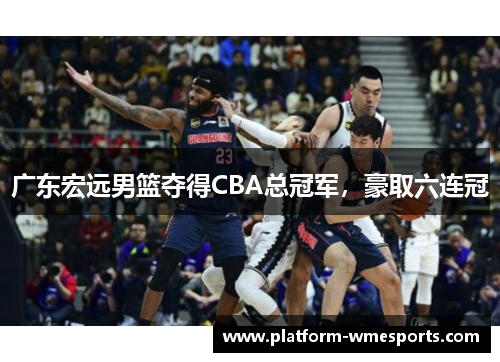 广东宏远男篮夺得CBA总冠军，豪取六连冠