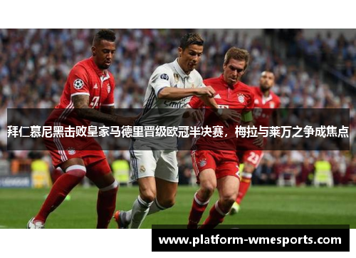 拜仁慕尼黑击败皇家马德里晋级欧冠半决赛，梅拉与莱万之争成焦点
