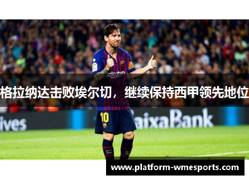 格拉纳达击败埃尔切，继续保持西甲领先地位