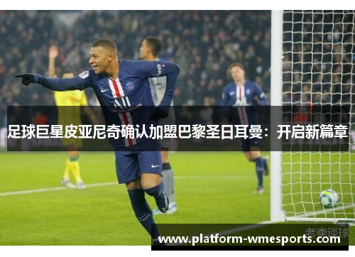 足球巨星皮亚尼奇确认加盟巴黎圣日耳曼：开启新篇章