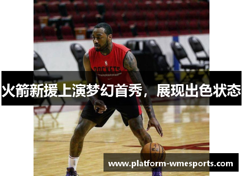 火箭新援上演梦幻首秀，展现出色状态