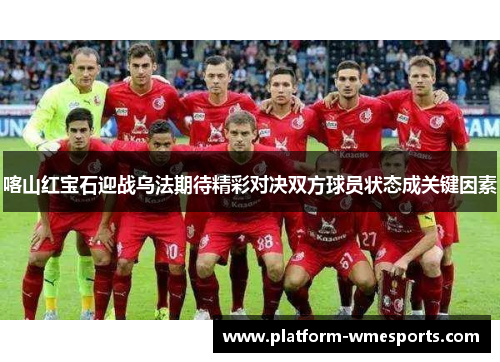 喀山红宝石迎战乌法期待精彩对决双方球员状态成关键因素