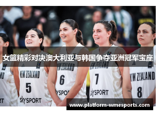 女篮精彩对决澳大利亚与韩国争夺亚洲冠军宝座