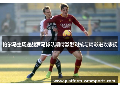 帕尔马主场迎战罗马球队期待激烈对抗与精彩进攻表现