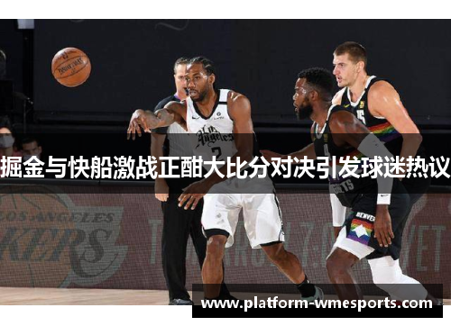 掘金与快船激战正酣大比分对决引发球迷热议