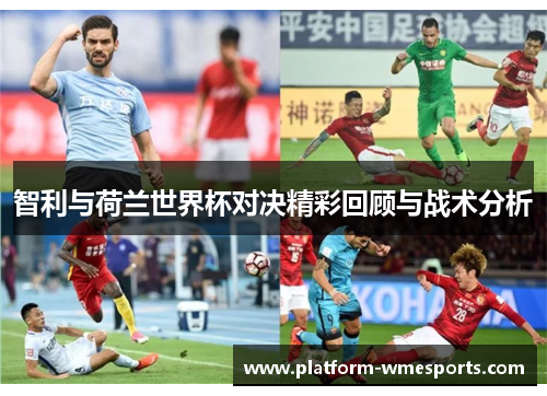 智利与荷兰世界杯对决精彩回顾与战术分析