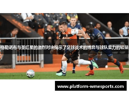 格勒诺布与圣红星的激烈对决揭示了足球战术的博弈与球队实力的较量