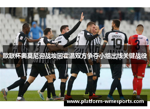 欧联杯奥莫尼迎战埃因霍温双方争夺小组出线关键战役