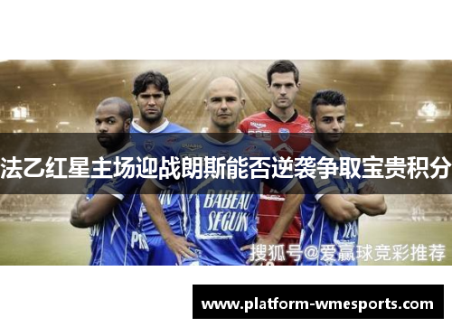 法乙红星主场迎战朗斯能否逆袭争取宝贵积分