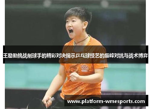 王励勤挑战削球手的精彩对决揭示乒乓球技艺的巅峰对抗与战术博弈