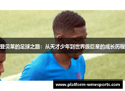 登贝莱的足球之路：从天才少年到世界级巨星的成长历程