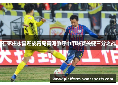 石家庄永昌迎战青岛黄海争夺中甲联赛关键三分之战