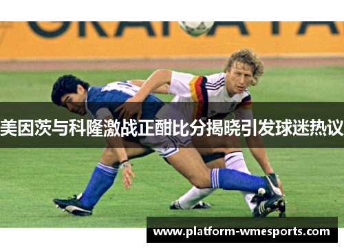美因茨与科隆激战正酣比分揭晓引发球迷热议