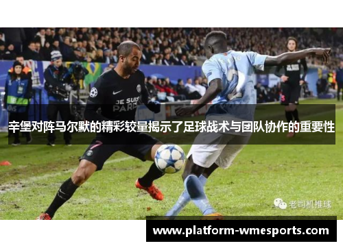辛堡对阵马尔默的精彩较量揭示了足球战术与团队协作的重要性