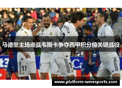 马德里主场迎战韦斯卡争夺西甲积分榜关键战役