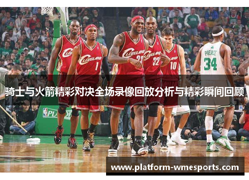 骑士与火箭精彩对决全场录像回放分析与精彩瞬间回顾