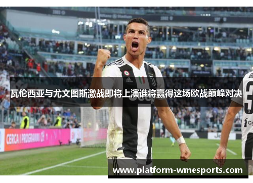 瓦伦西亚与尤文图斯激战即将上演谁将赢得这场欧战巅峰对决