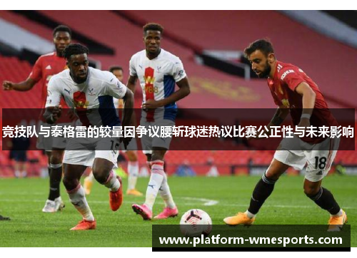 竞技队与泰格雷的较量因争议腰斩球迷热议比赛公正性与未来影响